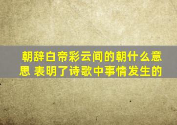 朝辞白帝彩云间的朝什么意思 表明了诗歌中事情发生的